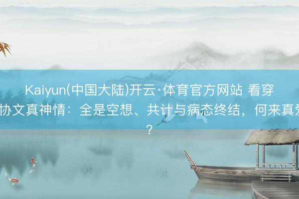 Kaiyun(中国大陆)开云·体育官方网站 看穿方协文真神情：全是空想、共计与病态终结，何来真爱？