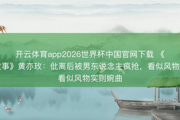 开云体育app2026世界杯中国官网下载 《玫瑰的故事》黄亦玫：仳离后被男东说念主疯抢，看似风物实则婉曲