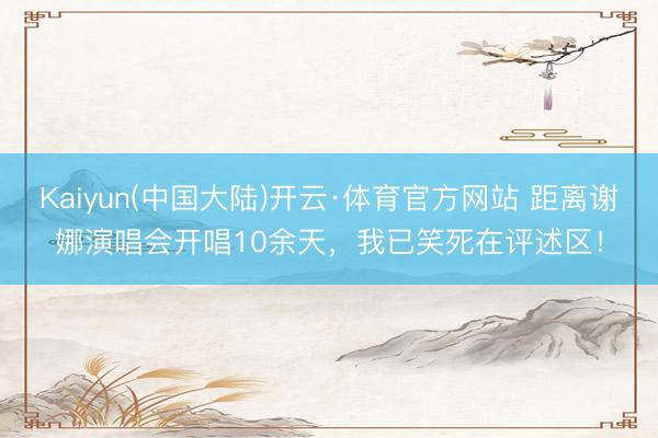 Kaiyun(中国大陆)开云·体育官方网站 距离谢娜演唱会开唱10余天，我已笑死在评述区！