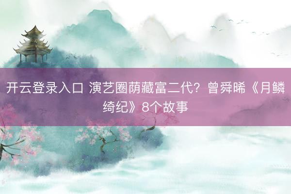 开云登录入口 演艺圈荫藏富二代？曾舜晞《月鳞绮纪》8个故事