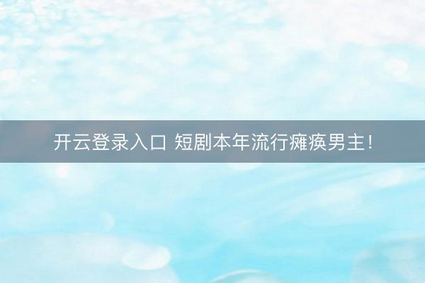 开云登录入口 短剧本年流行瘫痪男主！