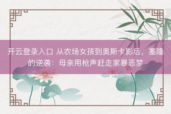 开云登录入口 从农场女孩到奥斯卡影后，塞隆的逆袭：母亲用枪声赶走家暴恶梦