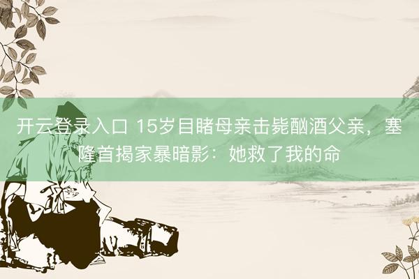 开云登录入口 15岁目睹母亲击毙酗酒父亲，塞隆首揭家暴暗影：她救了我的命