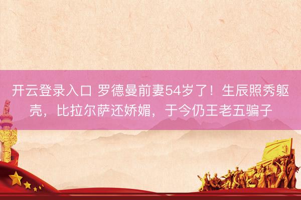 开云登录入口 罗德曼前妻54岁了！生辰照秀躯壳，比拉尔萨还娇媚，于今仍王老五骗子