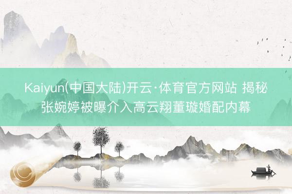 Kaiyun(中国大陆)开云·体育官方网站 揭秘张婉婷被曝介入高云翔董璇婚配内幕