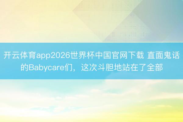 开云体育app2026世界杯中国官网下载 直面鬼话的Babycare们，这次斗胆地站在了全部