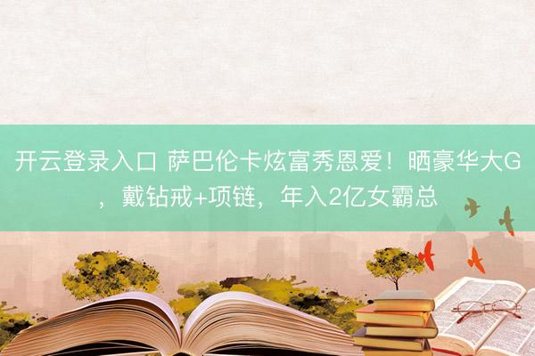 开云登录入口 萨巴伦卡炫富秀恩爱！晒豪华大G，戴钻戒+项链，年入2亿女霸总