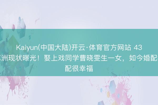 Kaiyun(中国大陆)开云·体育官方网站 43岁孙艺洲现状曝光！娶上戏同学曹晓雯生一女，如今婚配很幸福