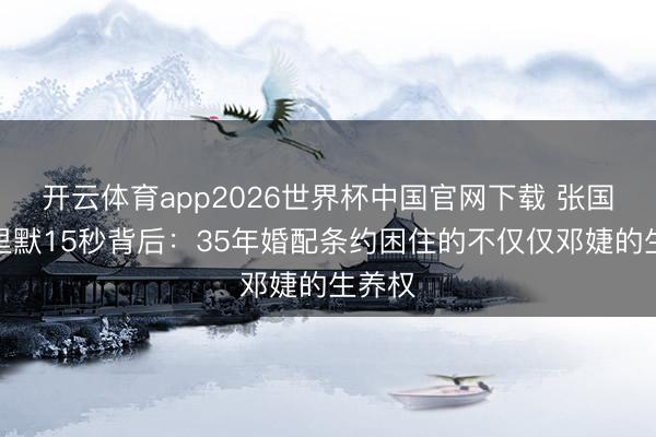 开云体育app2026世界杯中国官网下载 张国立千里默15秒背后：35年婚配条约困住的不仅仅邓婕的生养权