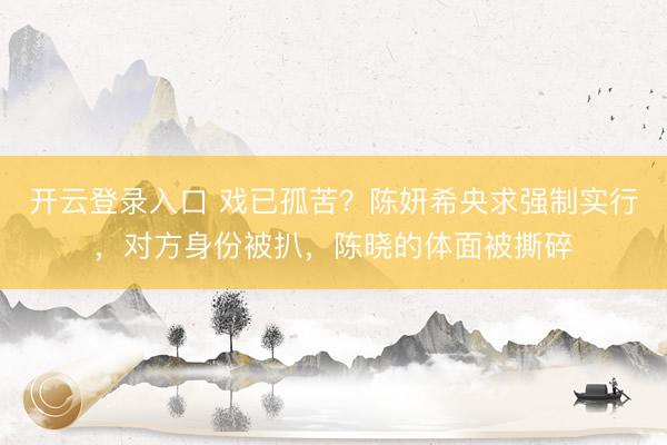 开云登录入口 戏已孤苦？陈妍希央求强制实行，对方身份被扒，陈晓的体面被撕碎