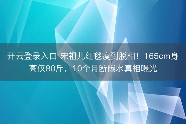 开云登录入口 宋祖儿红毯瘦到脱相！165cm身高仅80斤，10个月断碳水真相曝光