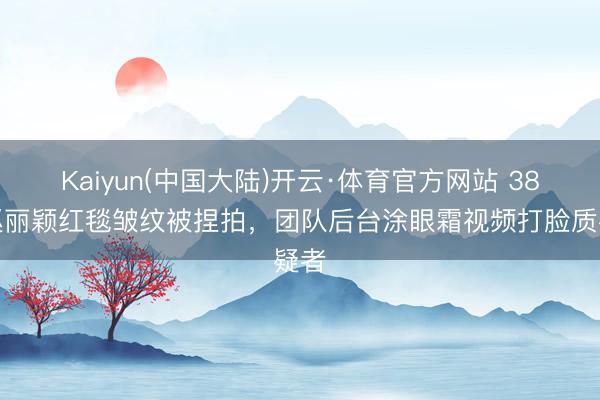 Kaiyun(中国大陆)开云·体育官方网站 38岁赵丽颖红毯皱纹被捏拍，团队后台涂眼霜视频打脸质疑者