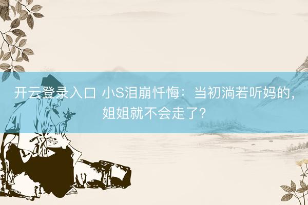 开云登录入口 小S泪崩忏悔：当初淌若听妈的，姐姐就不会走了？