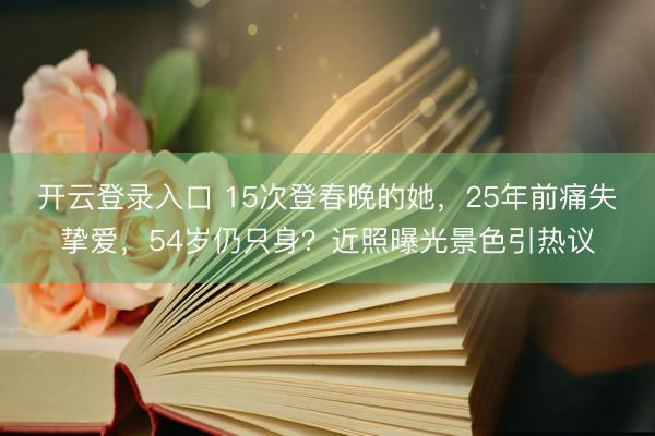 开云登录入口 15次登春晚的她，25年前痛失挚爱，54岁仍只身？近照曝光景色引热议