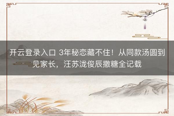 开云登录入口 3年秘恋藏不住！从同款汤圆到见家长，汪苏泷俊辰撒糖全记载
