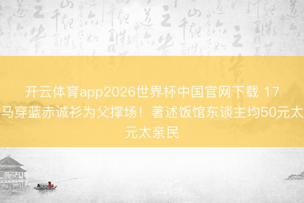 开云体育app2026世界杯中国官网下载 17岁爱马穿蓝赤诚衫为父撑场！著述饭馆东谈主均50元太亲民