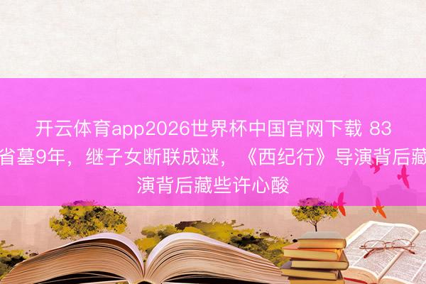 开云体育app2026世界杯中国官网下载 83岁王崇秋省墓9年，继子女断联成谜，《西纪行》导演背后藏些许心酸