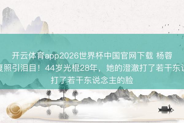 开云体育app2026世界杯中国官网下载 杨蓉晒烫伤规复照引泪目！44岁光棍28年，她的澄澈打了若干东说念主的脸