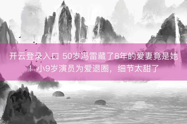 开云登录入口 50岁冯雷藏了8年的爱妻竟是她！小9岁演员为爱退圈，细节太甜了