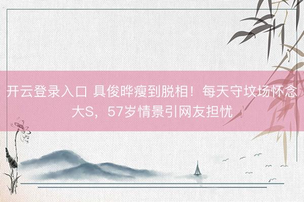 开云登录入口 具俊晔瘦到脱相！每天守坟场怀念大S，57岁情景引网友担忧