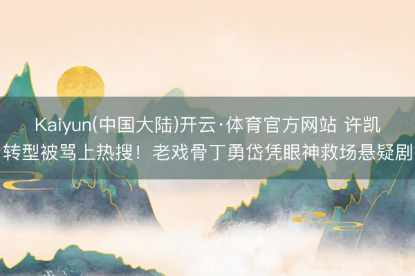 Kaiyun(中国大陆)开云·体育官方网站 许凯转型被骂上热搜！老戏骨丁勇岱凭眼神救场悬疑剧