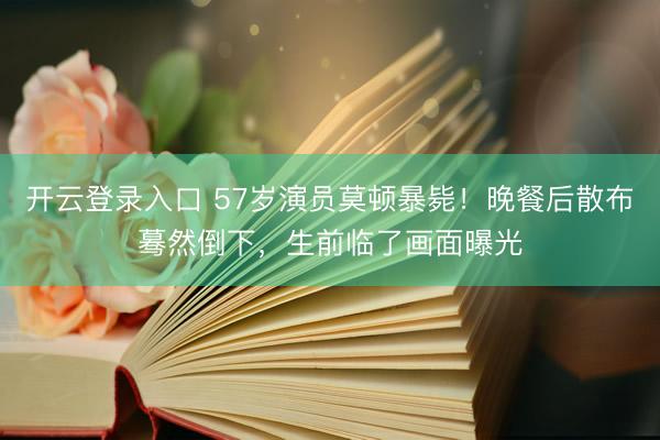 开云登录入口 57岁演员莫顿暴毙！晚餐后散布蓦然倒下，生前临了画面曝光