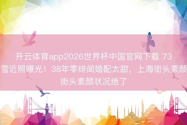 开云体育app2026世界杯中国官网下载 73岁影后龚雪近照曝光！38年零绯闻婚配太甜，上海街头素颜状况绝了