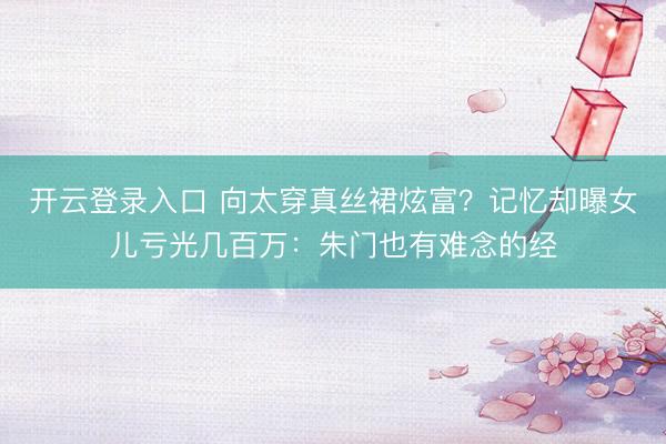 开云登录入口 向太穿真丝裙炫富？记忆却曝女儿亏光几百万：朱门也有难念的经