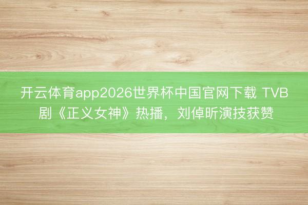 开云体育app2026世界杯中国官网下载 TVB 剧《正义女神》热播，刘倬昕演技获赞