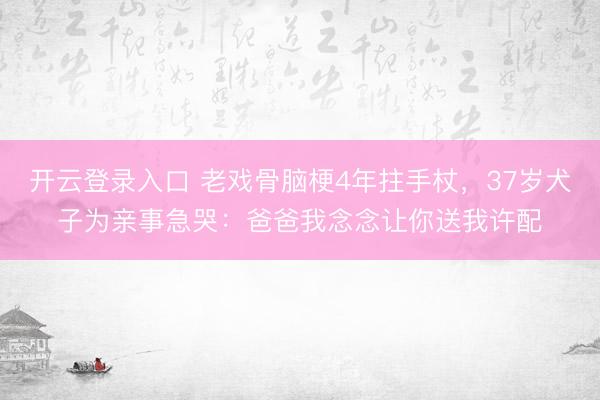 开云登录入口 老戏骨脑梗4年拄手杖，37岁犬子为亲事急哭：爸爸我念念让你送我许配
