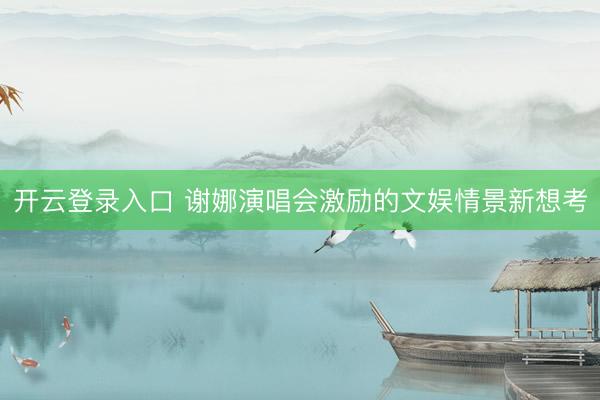 开云登录入口 谢娜演唱会激励的文娱情景新想考