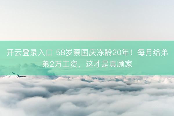 开云登录入口 58岁蔡国庆冻龄20年！每月给弟弟2万工资，这才是真顾家