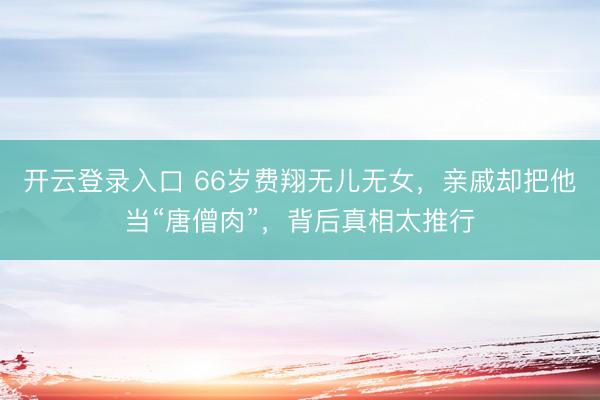 开云登录入口 66岁费翔无儿无女，亲戚却把他当“唐僧肉”，背后真相太推行