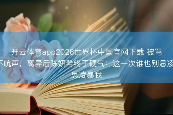 开云体育app2026世界杯中国官网下载 被骂7年不吭声，离异后陈妍希终于硬气：这一次谁也别思凌暴我