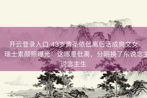 开云登录入口 43岁黄圣依仳离后活成爽文女主！瑞士素颜照曝光：这哪是仳离，分明换了东说念主生