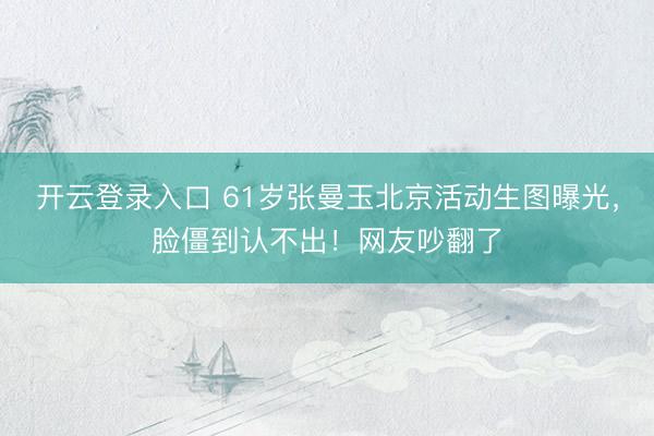 开云登录入口 61岁张曼玉北京活动生图曝光，脸僵到认不出！网友吵翻了