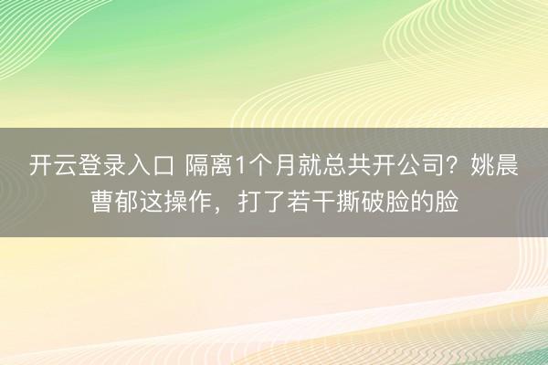 开云登录入口 隔离1个月就总共开公司？姚晨曹郁这操作，打了若干撕破脸的脸
