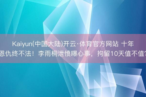 Kaiyun(中国大陆)开云·体育官方网站 十年恩仇终不法！李雨桐泄愤曝心事，拘留10天值不值？