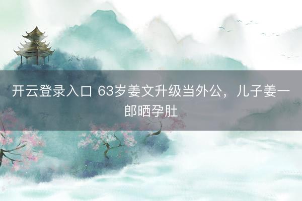 开云登录入口 63岁姜文升级当外公，儿子姜一郎晒孕肚