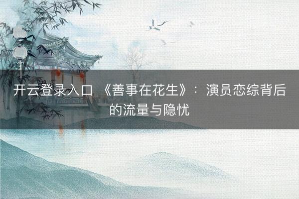 开云登录入口 《善事在花生》：演员恋综背后的流量与隐忧