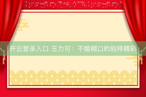 开云登录入口 王力可：不婚糊口的别样精彩