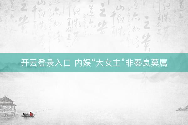 开云登录入口 内娱“大女主”非秦岚莫属