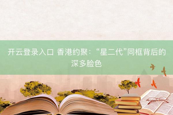 开云登录入口 香港约聚：“星二代”同框背后的深多脸色