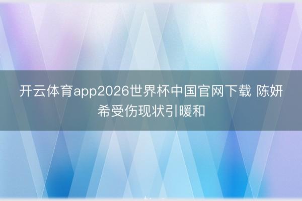开云体育app2026世界杯中国官网下载 陈妍希受伤现状引暖和