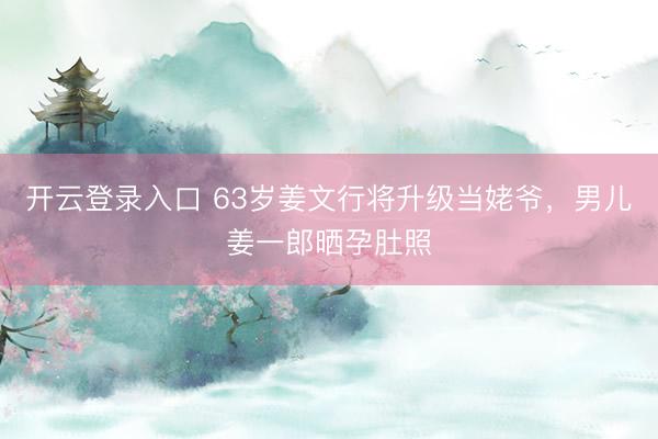 开云登录入口 63岁姜文行将升级当姥爷，男儿姜一郎晒孕肚照