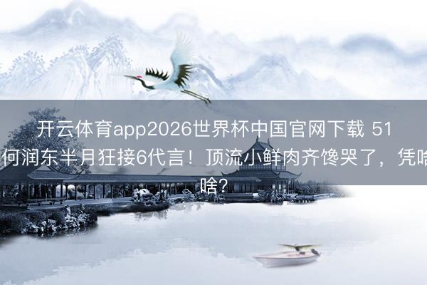 开云体育app2026世界杯中国官网下载 51岁何润东半月狂接6代言！顶流小鲜肉齐馋哭了，凭啥？