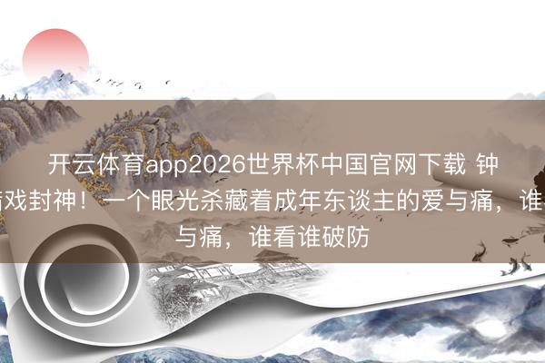 开云体育app2026世界杯中国官网下载 钟汉良吃醋戏封神！一个眼光杀藏着成年东谈主的爱与痛，谁看谁破防