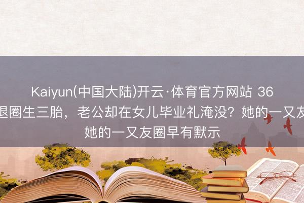 Kaiyun(中国大陆)开云·体育官方网站 36岁TVB女星退圈生三胎，老公却在女儿毕业礼淹没？她的一又友圈早有默示