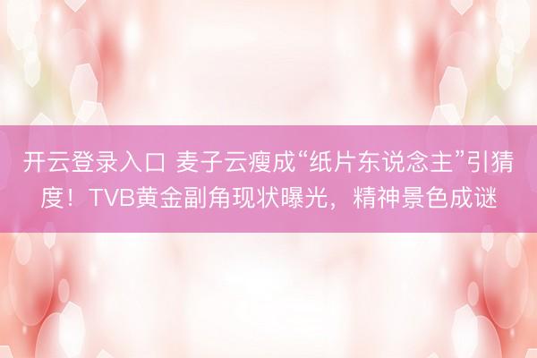 开云登录入口 麦子云瘦成“纸片东说念主”引猜度！TVB黄金副角现状曝光，精神景色成谜