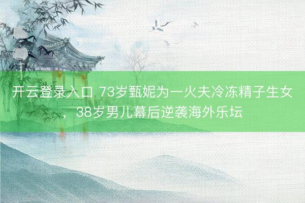 开云登录入口 73岁甄妮为一火夫冷冻精子生女，38岁男儿幕后逆袭海外乐坛